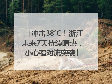 冲击38℃！浙江未来7天持续晴热，小心强对流突袭
