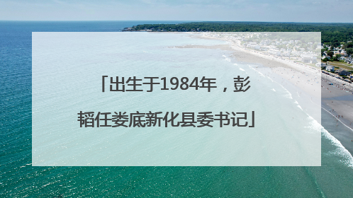 出生于1984年，彭韬任娄底新化县委书记