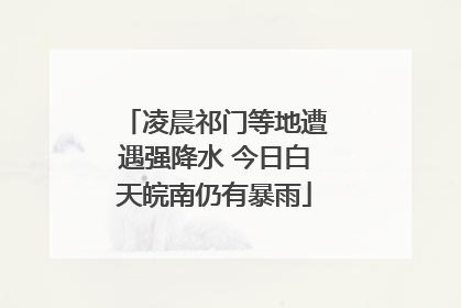 凌晨祁门等地遭遇强降水 今日白天皖南仍有暴雨