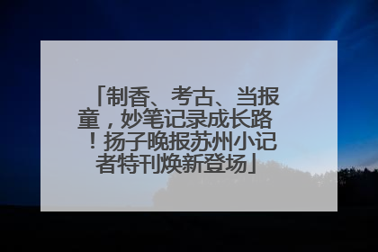 制香、考古、当报童，妙笔记录成长路！扬子晚报苏州小记者特刊焕新登场