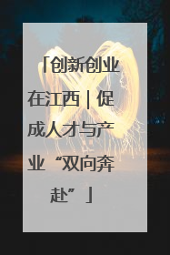 创新创业在江西｜促成人才与产业“双向奔赴”