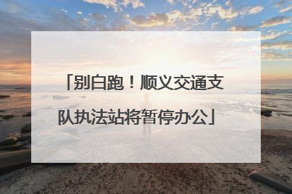 别白跑！顺义交通支队执法站将暂停办公