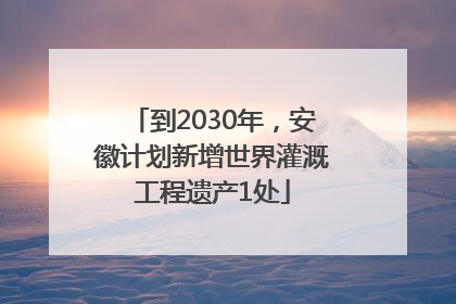 到2030年，安徽计划新增世界灌溉工程遗产1处