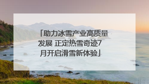 助力冰雪产业高质量发展 正定热雪奇迹7月开启滑雪新体验