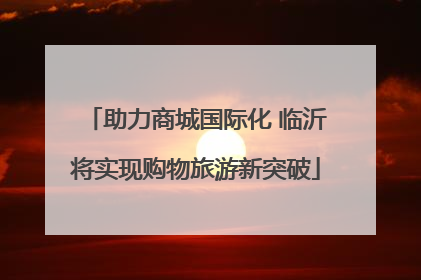 助力商城国际化 临沂将实现购物旅游新突破