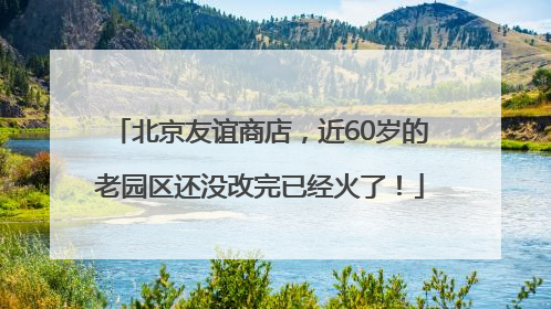 北京友谊商店，近60岁的老园区还没改完已经火了！