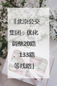 北京公交集团：优化调整20路、133路等线路