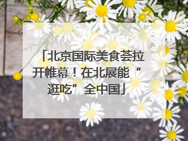 北京国际美食荟拉开帷幕！在北展能“逛吃”全中国