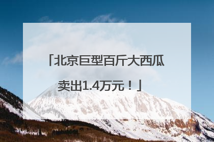 北京巨型百斤大西瓜卖出1.4万元！