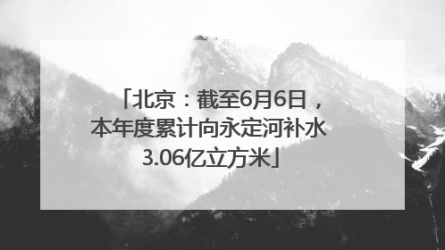 北京：截至6月6日，本年度累计向永定河补水3.06亿立方米