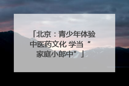 北京：青少年体验中医药文化 学当“家庭小郎中”