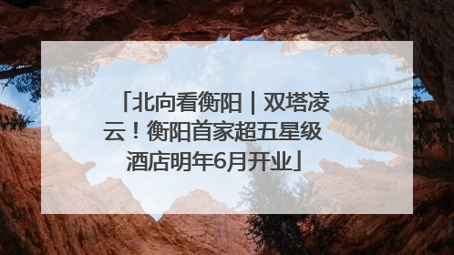 北向看衡阳｜双塔凌云！衡阳首家超五星级酒店明年6月开业