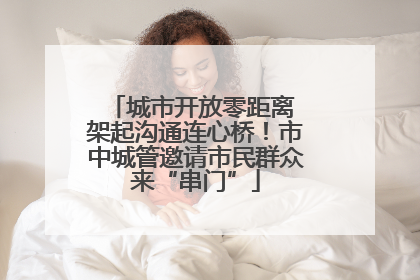 城市开放零距离 架起沟通连心桥！市中城管邀请市民群众来“串门”