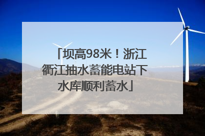 坝高98米！浙江衢江抽水蓄能电站下水库顺利蓄水