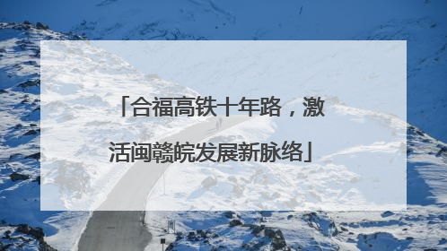 合福高铁十年路，激活闽赣皖发展新脉络