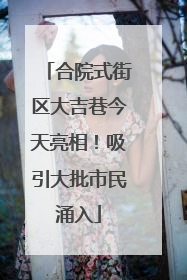 合院式街区大吉巷今天亮相！吸引大批市民涌入