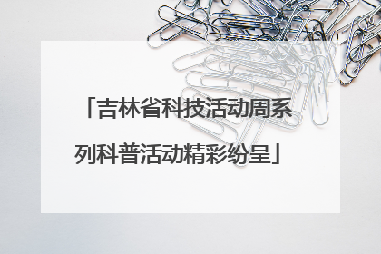 吉林省科技活动周系列科普活动精彩纷呈