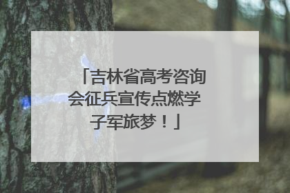 吉林省高考咨询会征兵宣传点燃学子军旅梦！