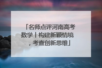 名师点评河南高考数学丨构建新颖情境，考查创新思维