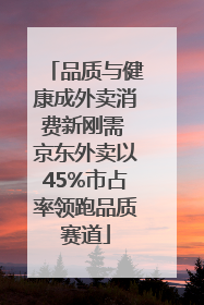 品质与健康成外卖消费新刚需 京东外卖以45%市占率领跑品质赛道