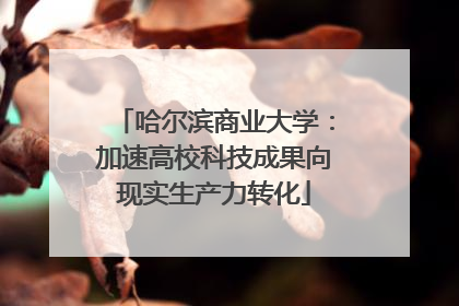 哈尔滨商业大学：加速高校科技成果向现实生产力转化