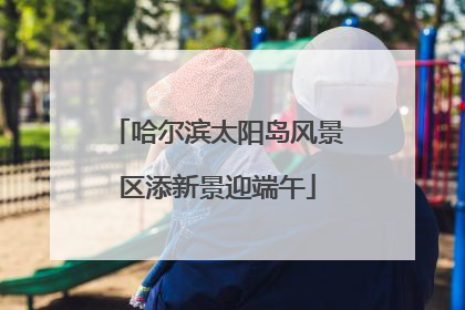 哈尔滨太阳岛风景区添新景迎端午