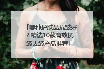 哪种护肤品抗皱好？精选10款有效抗皱去皱产品推荐