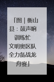 图｜衡山县：鼓声响 训练忙 文明奥区队全力备战龙舟赛