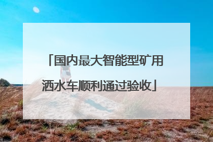 国内最大智能型矿用洒水车顺利通过验收