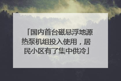 国内首台磁悬浮地源热泵机组投入使用，居民小区有了集中供冷