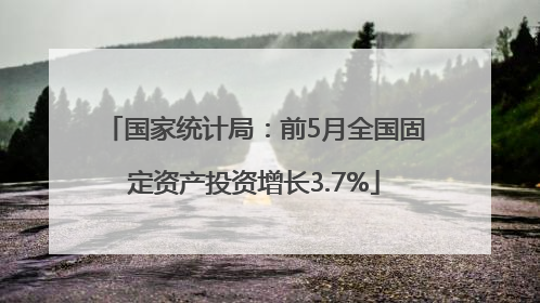 国家统计局：前5月全国固定资产投资增长3.7%