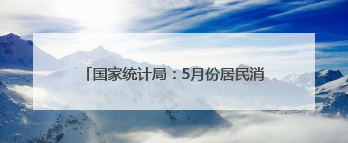 国家统计局：5月份居民消费价格同比下降0.1%