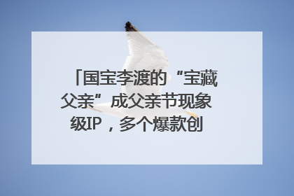 国宝李渡的“宝藏父亲”成父亲节现象级IP，多个爆款创造数千万流量