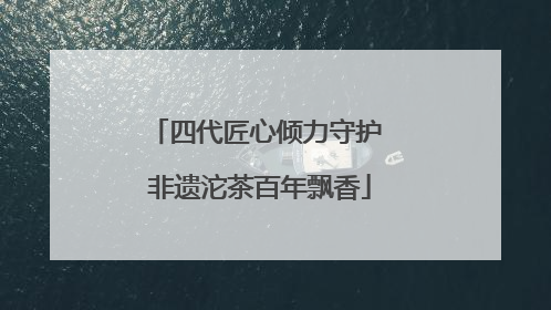 四代匠心倾力守护 非遗沱茶百年飘香