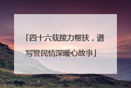 四十六载接力帮扶，谱写警民情深暖心故事