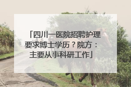 四川一医院招聘护理要求博士学历？院方：主要从事科研工作