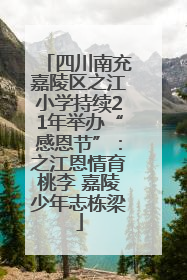 四川南充嘉陵区之江小学持续21年举办“感恩节”：之江恩情育桃李 嘉陵少年志栋梁