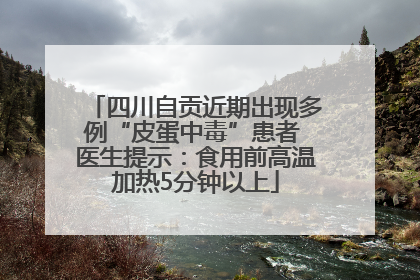四川自贡近期出现多例“皮蛋中毒”患者 医生提示：食用前高温加热5分钟以上