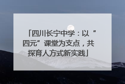 四川长宁中学：以“四元”课堂为支点，共探育人方式新实践