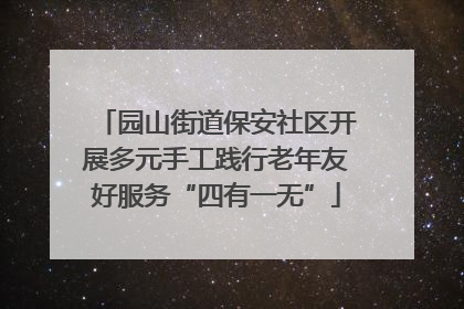 园山街道保安社区开展多元手工践行老年友好服务“四有一无”