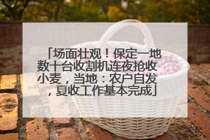场面壮观！保定一地数十台收割机连夜抢收小麦，当地：农户自发，夏收工作基本完成