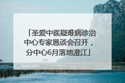 圣爱中医疑难病诊治中心专家恳谈会召开，分中心6月落地澄江