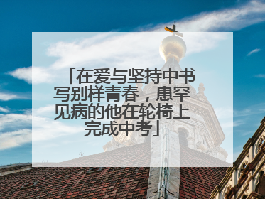在爱与坚持中书写别样青春，患罕见病的他在轮椅上完成中考
