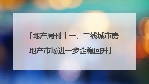 地产周刊丨一、二线城市房地产市场进一步企稳回升