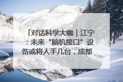 对话科学大咖｜江宁：未来“脑机接口”设备或将人手几台，成都有明确的技术优势