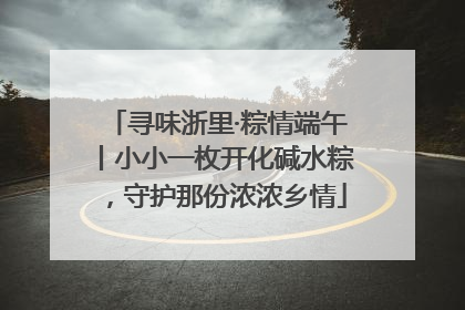 寻味浙里·粽情端午丨小小一枚开化碱水粽，守护那份浓浓乡情