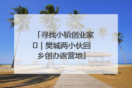寻找小镇创业家㊳｜樊城两小伙回乡创办露营地