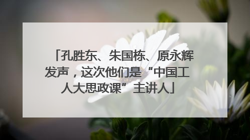 孔胜东、朱国栋、原永辉发声，这次他们是“中国工人大思政课”主讲人