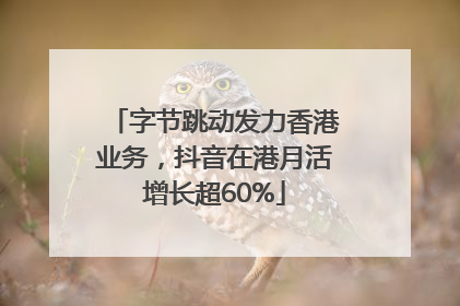 字节跳动发力香港业务，抖音在港月活增长超60%