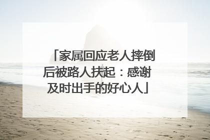 家属回应老人摔倒后被路人扶起：感谢及时出手的好心人